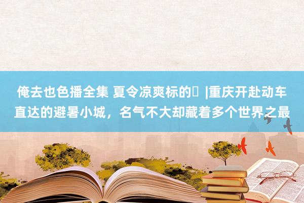 俺去也色播全集 夏令凉爽标的⑱|重庆开赴动车直达的避暑小城，名气不大却藏着多个世界之最