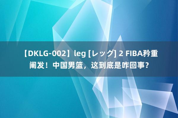 【DKLG-002】leg [レッグ] 2 FIBA矜重阐发！中国男篮，这到底是咋回事？