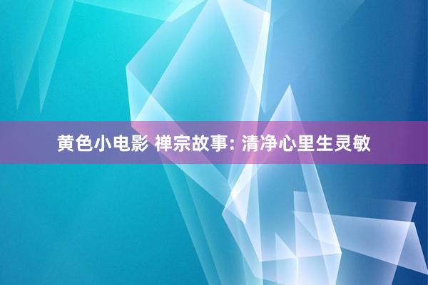 黄色小电影 禅宗故事: 清净心里生灵敏