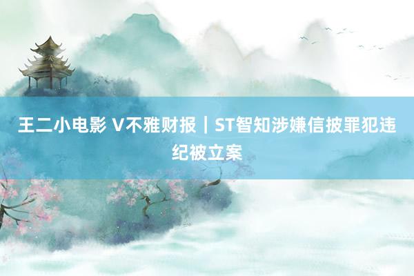 王二小电影 V不雅财报｜ST智知涉嫌信披罪犯违纪被立案