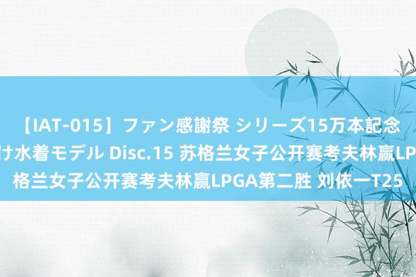 【IAT-015】ファン感謝祭 シリーズ15万本記念 これが噂の痙攣薬漬け水着モデル Disc.15 苏格兰女子公开赛考夫林赢LPGA第二胜 刘依一T25