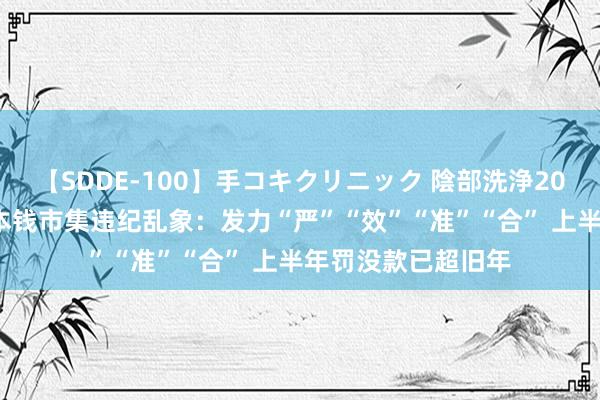 【SDDE-100】手コキクリニック 陰部洗浄20連発SP 监管重办本钱市集违纪乱象：发力“严”“效”“准”“合” 上半年罚没款已超旧年