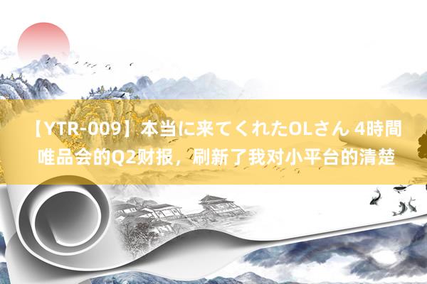 【YTR-009】本当に来てくれたOLさん 4時間 唯品会的Q2财报，刷新了我对小平台的清楚