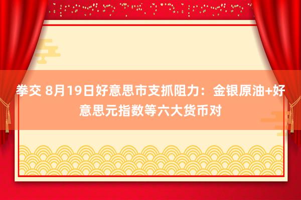 拳交 8月19日好意思市支抓阻力：金银原油+好意思元指数等六大货币对