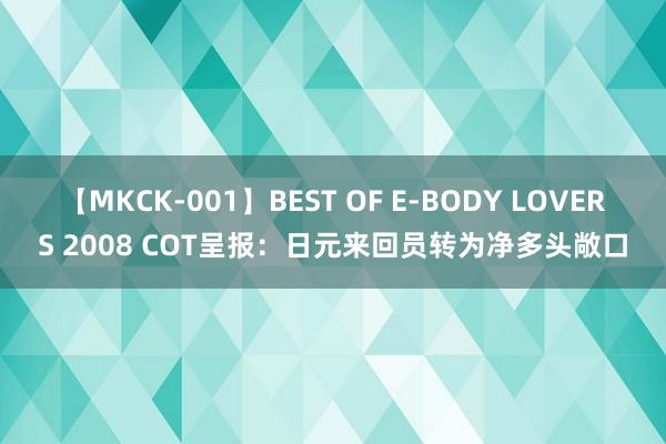 【MKCK-001】BEST OF E-BODY LOVERS 2008 COT呈报：日元来回员转为净多头敞口