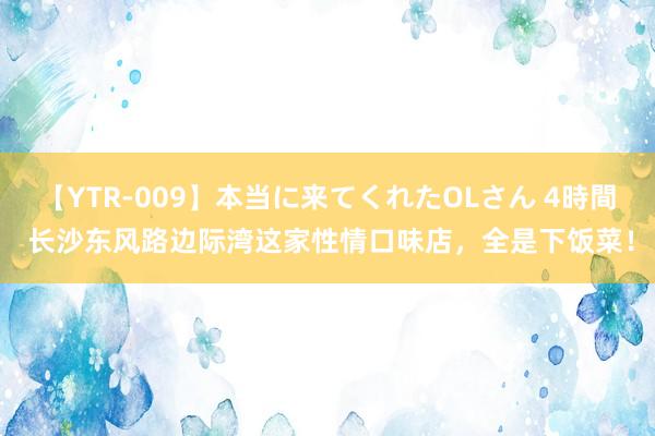 【YTR-009】本当に来てくれたOLさん 4時間 长沙东风路边际湾这家性情口味店，全是下饭菜！