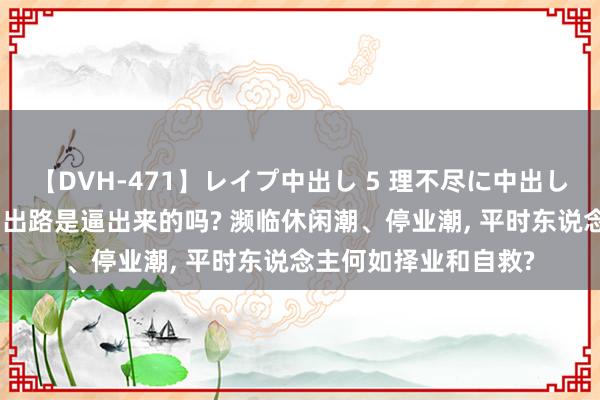 【DVH-471】レイプ中出し 5 理不尽に中出しされた7人のギャル 出路是逼出来的吗? 濒临休闲潮、停业潮， 平时东说念主何如择业和自救?