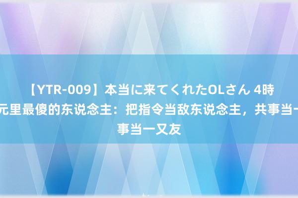 【YTR-009】本当に来てくれたOLさん 4時間 单元里最傻的东说念主：把指令当敌东说念主，共事当一又友