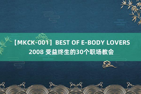 【MKCK-001】BEST OF E-BODY LOVERS 2008 受益终生的30个职场教会