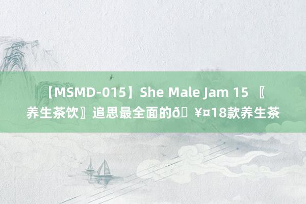 【MSMD-015】She Male Jam 15 〖养生茶饮〗追思最全面的?18款养生茶