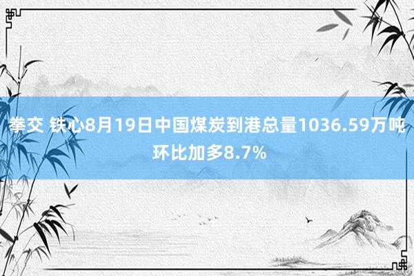 拳交 铁心8月19日中国煤炭到港总量1036.59万吨 环比加多8.7%