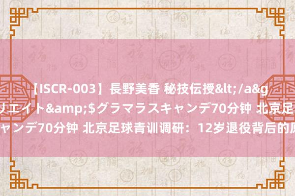 【ISCR-003】長野美香 秘技伝授</a>2011-09-08SODクリエイト&$グラマラスキャンデ70分钟 北京足球青训调研：12岁退役背后的原因是什么？