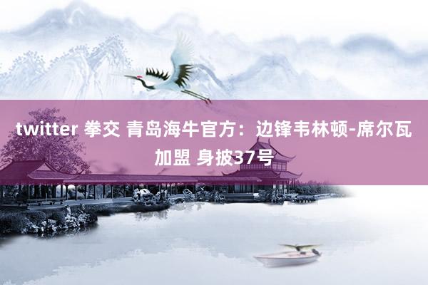 twitter 拳交 青岛海牛官方：边锋韦林顿-席尔瓦加盟 身披37号