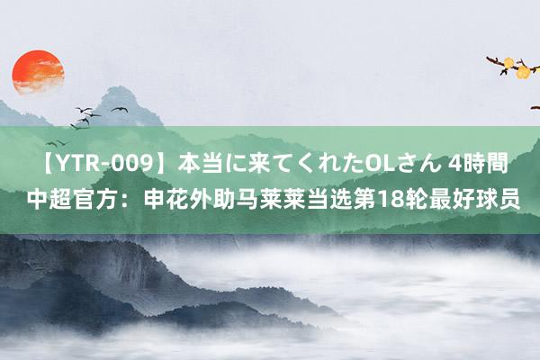 【YTR-009】本当に来てくれたOLさん 4時間 中超官方：申花外助马莱莱当选第18轮最好球员