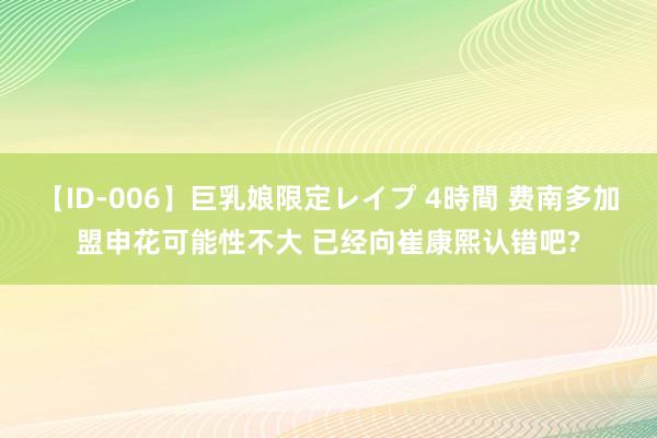 【ID-006】巨乳娘限定レイプ 4時間 费南多加盟申花可能性不大 已经向崔康熙认错吧?