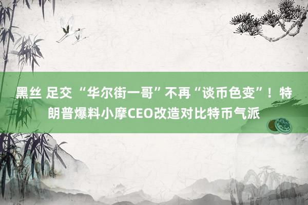 黑丝 足交 “华尔街一哥”不再“谈币色变”！特朗普爆料小摩CEO改造对比特币气派