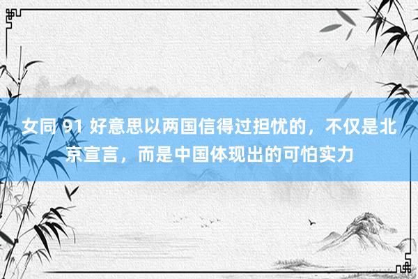 女同 91 好意思以两国信得过担忧的，不仅是北京宣言，而是中国体现出的可怕实力