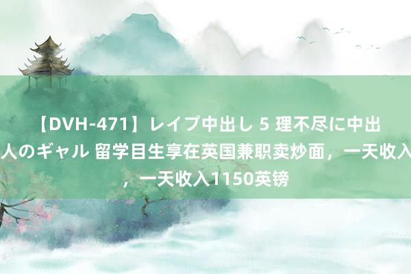 【DVH-471】レイプ中出し 5 理不尽に中出しされた7人のギャル 留学目生享在英国兼职卖炒面，一天收入1150英镑