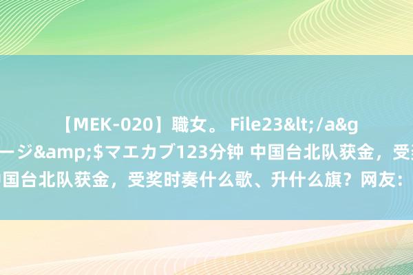 【MEK-020】職女。 File23</a>2011-05-20プレステージ&$マエカブ123分钟 中国台北队获金，受奖时奏什么歌、升什么旗？网友：主理方有水平