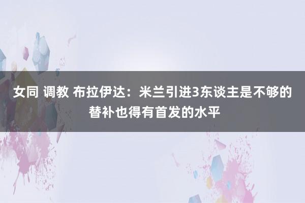 女同 调教 布拉伊达：米兰引进3东谈主是不够的 替补也得有首发的水平