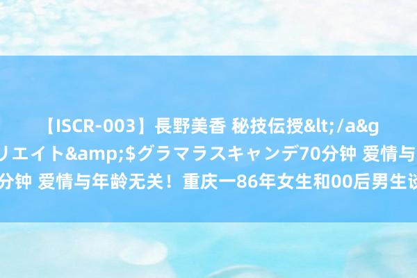 【ISCR-003】長野美香 秘技伝授</a>2011-09-08SODクリエイト&$グラマラスキャンデ70分钟 爱情与年龄无关！重庆一86年女生和00后男生谈恋爱：姐弟恋也挺香