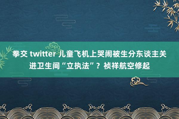 拳交 twitter 儿童飞机上哭闹被生分东谈主关进卫生间“立执法”？祯祥航空修起