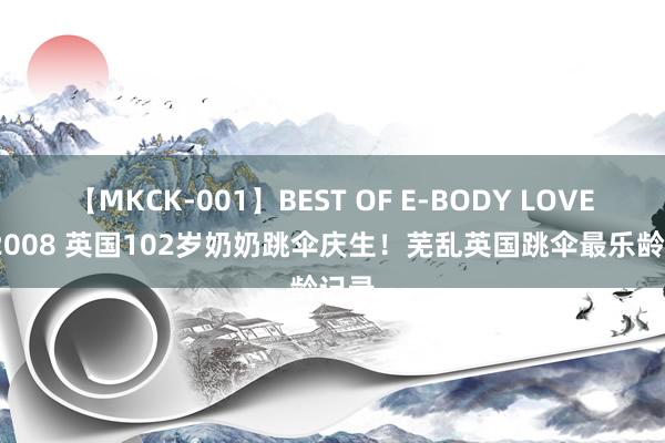 【MKCK-001】BEST OF E-BODY LOVERS 2008 英国102岁奶奶跳伞庆生！芜乱英国跳伞最乐龄记录