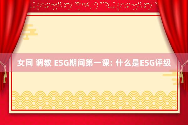 女同 调教 ESG期间第一课: 什么是ESG评级