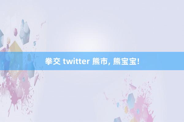 拳交 twitter 熊市， 熊宝宝!