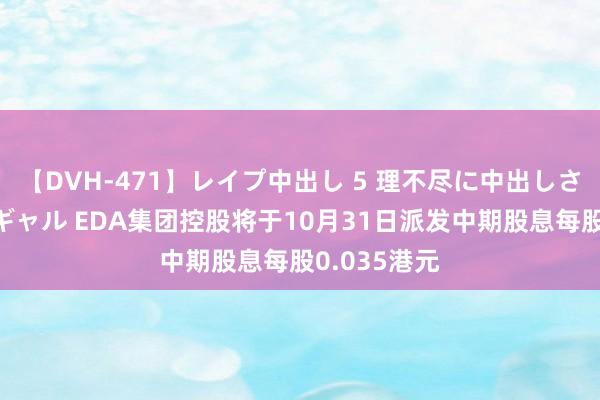 【DVH-471】レイプ中出し 5 理不尽に中出しされた7人のギャル EDA集团控股将于10月31日派发中期股息每股0.035港元