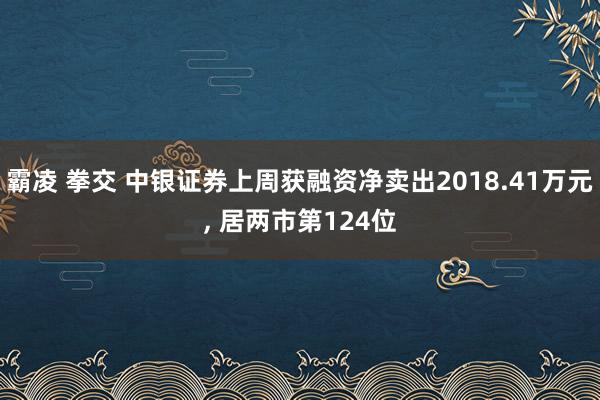 霸凌 拳交 中银证券上周获融资净卖出2018.41万元， 居两市第124位