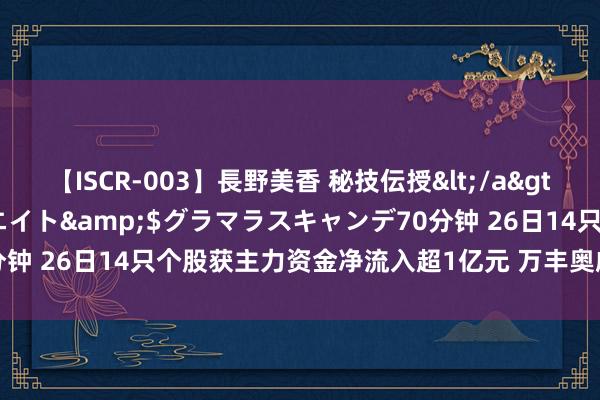 【ISCR-003】長野美香 秘技伝授</a>2011-09-08SODクリエイト&$グラマラスキャンデ70分钟 26日14只个股获主力资金净流入超1亿元 万丰奥威净流入4.68亿元