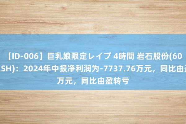 【ID-006】巨乳娘限定レイプ 4時間 岩石股份(600696.SH)：2024年中报净利润为-7737.76万元，同比由盈转亏