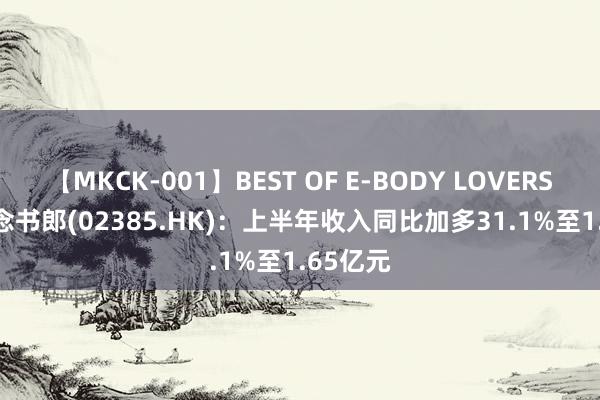 【MKCK-001】BEST OF E-BODY LOVERS 2008 念书郎(02385.HK)：上半年收入同比加多31.1%至1.65亿元