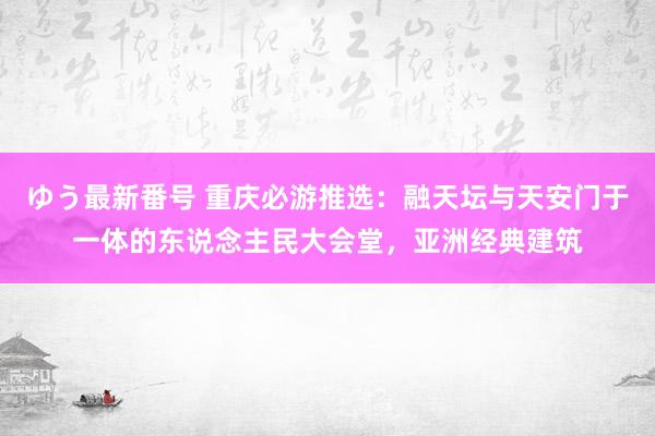 ゆう最新番号 重庆必游推选：融天坛与天安门于一体的东说念主民大会堂，亚洲经典建筑