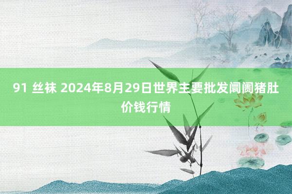 91 丝袜 2024年8月29日世界主要批发阛阓猪肚价钱行情