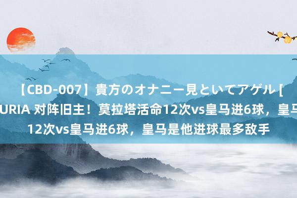 【CBD-007】貴方のオナニー見といてアゲル [痴的◆自慰革命] YURIA 对阵旧主！莫拉塔活命12次vs皇马进6球，皇马是他进球最多敌手