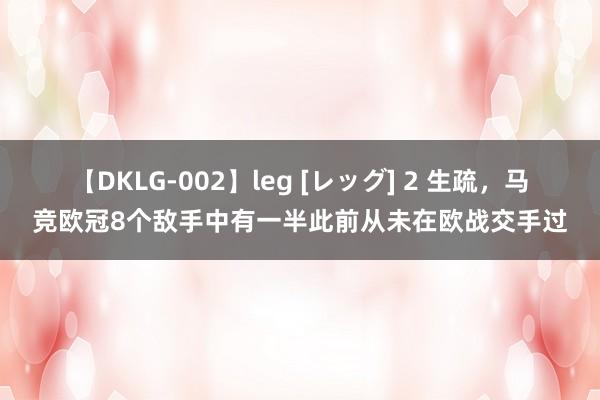 【DKLG-002】leg [レッグ] 2 生疏，马竞欧冠8个敌手中有一半此前从未在欧战交手过