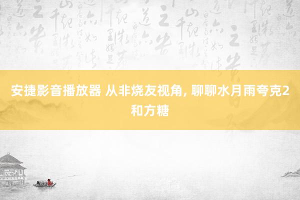 安捷影音播放器 从非烧友视角， 聊聊水月雨夸克2和方糖