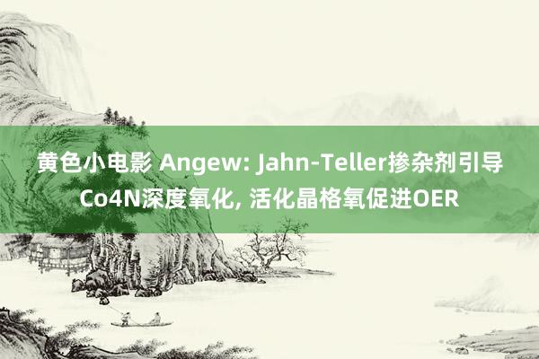 黄色小电影 Angew: Jahn-Teller掺杂剂引导Co4N深度氧化， 活化晶格氧促进OER