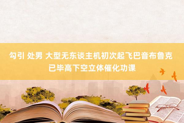 勾引 处男 大型无东谈主机初次起飞巴音布鲁克 已毕高下空立体催化功课