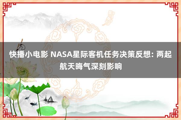 快播小电影 NASA星际客机任务决策反想: 两起航天晦气深刻影响