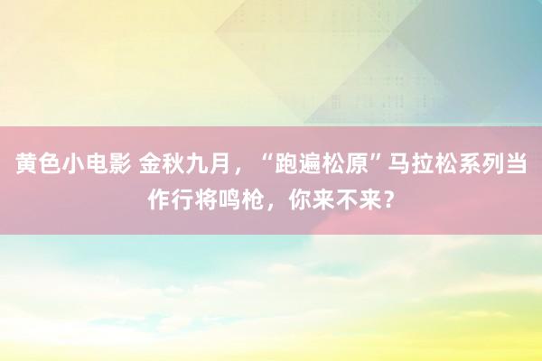 黄色小电影 金秋九月，“跑遍松原”马拉松系列当作行将鸣枪，你来不来？