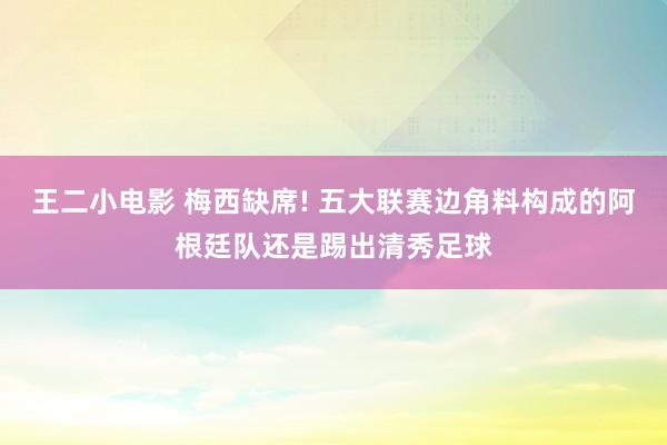 王二小电影 梅西缺席! 五大联赛边角料构成的阿根廷队还是踢出清秀足球