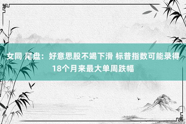 女同 尾盘：好意思股不竭下滑 标普指数可能录得18个月来最大单周跌幅