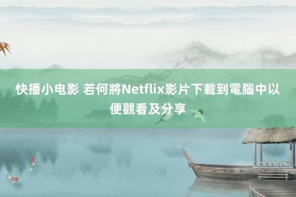 快播小电影 若何將Netflix影片下載到電腦中以便觀看及分享