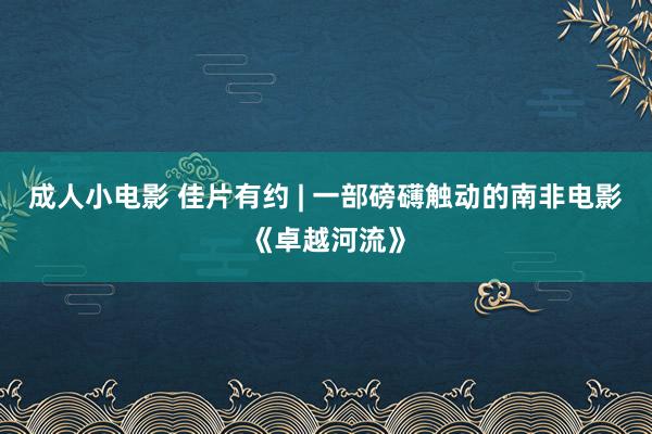 成人小电影 佳片有约 | 一部磅礴触动的南非电影《卓越河流》