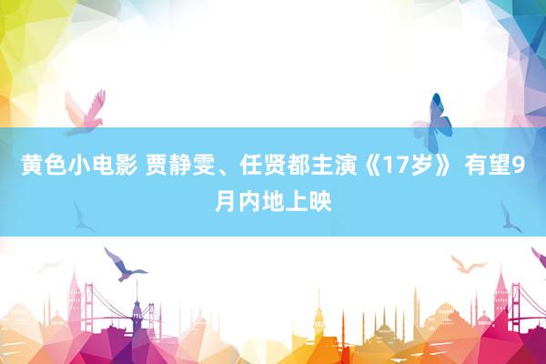 黄色小电影 贾静雯、任贤都主演《17岁》 有望9月内地上映