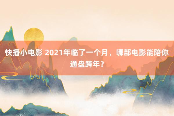 快播小电影 2021年临了一个月，哪部电影能陪你通盘跨年？