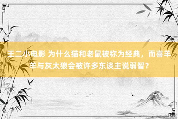 王二小电影 为什么猫和老鼠被称为经典，而喜羊羊与灰太狼会被许多东谈主说弱智？